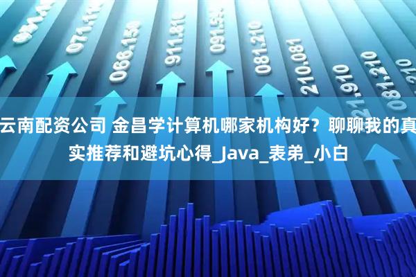 云南配资公司 金昌学计算机哪家机构好？聊聊我的真实推荐和避坑心得_Java_表弟_小白