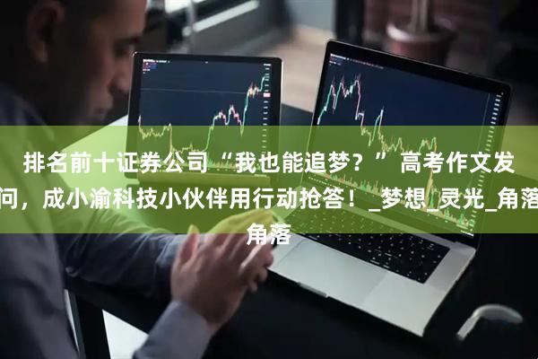 排名前十证券公司 “我也能追梦？” 高考作文发问，成小渝科技小伙伴用行动抢答！_梦想_灵光_角落