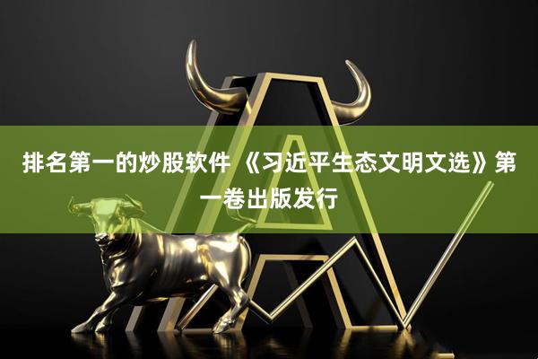 排名第一的炒股软件 《习近平生态文明文选》第一卷出版发行