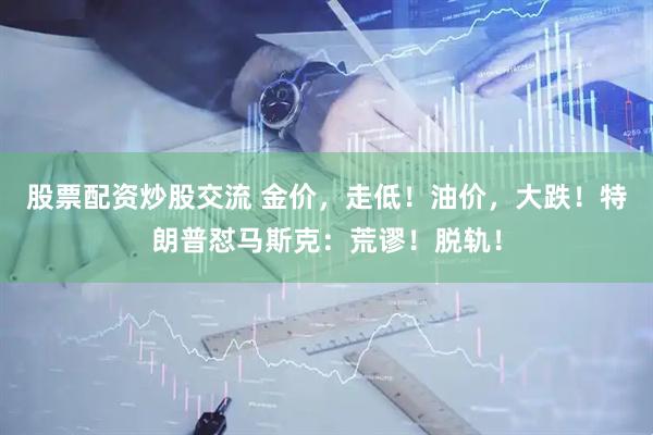 股票配资炒股交流 金价，走低！油价，大跌！特朗普怼马斯克：荒谬！脱轨！