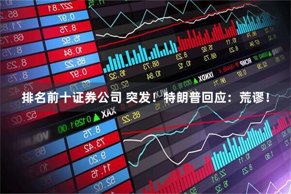 排名前十证券公司 突发！特朗普回应：荒谬！