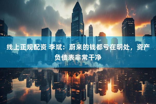 线上正规配资 李斌：蔚来的钱都亏在明处，资产负债表非常干净