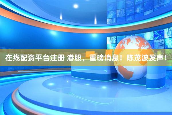 在线配资平台注册 港股，重磅消息！陈茂波发声！