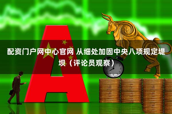 配资门户网中心官网 从细处加固中央八项规定堤坝（评论员观察）