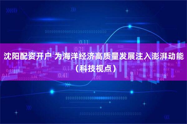 沈阳配资开户 为海洋经济高质量发展注入澎湃动能（科技视点）