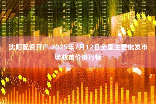 沈阳配资开户 2025年7月12日全国主要批发市场蒜苗价格行情