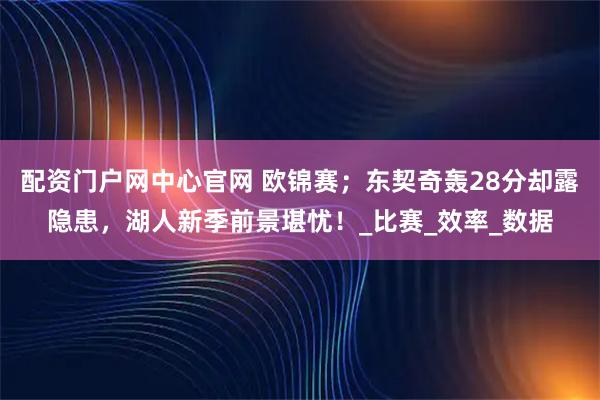 配资门户网中心官网 欧锦赛；东契奇轰28分却露隐患，湖人新季前景堪忧！_比赛_效率_数据