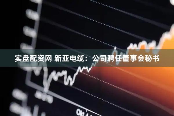 实盘配资网 新亚电缆：公司聘任董事会秘书