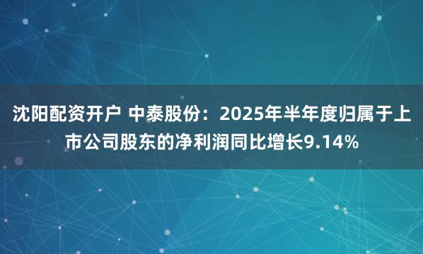 沈阳配资开户 中泰股份：2025年半年度归属于上市公司股东的净利润同比增长9.14%