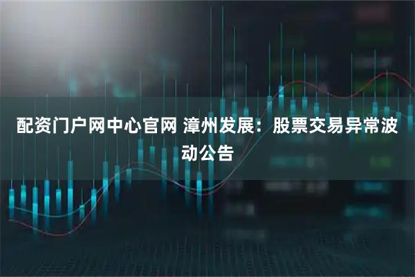 配资门户网中心官网 漳州发展：股票交易异常波动公告