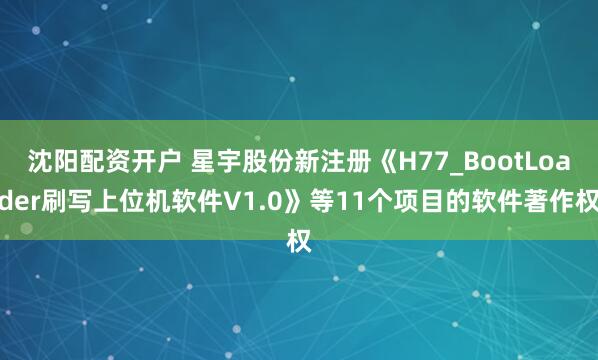 沈阳配资开户 星宇股份新注册《H77_BootLoader刷写上位机软件V1.0》等11个项目的软件著作权