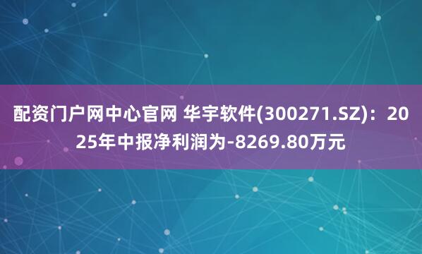 配资门户网中心官网 华宇软件(300271.SZ)：2025年中报净利润为-8269.80万元