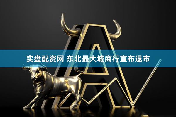 实盘配资网 东北最大城商行宣布退市