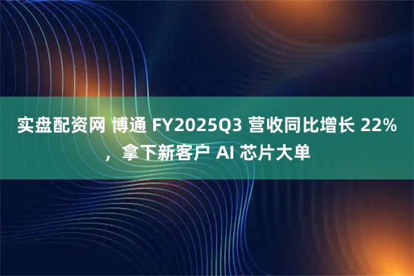 实盘配资网 博通 FY2025Q3 营收同比增长 22%，拿下新客户 AI 芯片大单