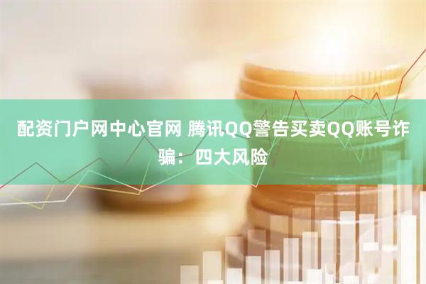 配资门户网中心官网 腾讯QQ警告买卖QQ账号诈骗：四大风险