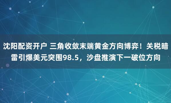 沈阳配资开户 三角收敛末端黄金方向博弈！关税暗雷引爆美元突围98.5，沙盘推演下一破位方向