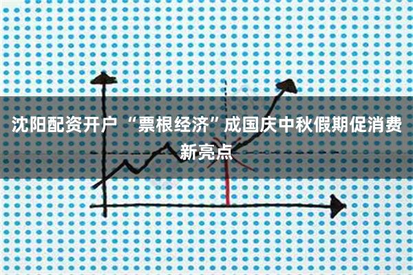 沈阳配资开户 “票根经济”成国庆中秋假期促消费新亮点