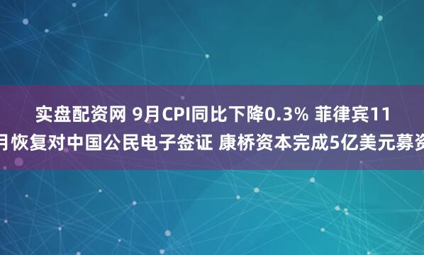 实盘配资网 9月CPI同比下降0.3% 菲律宾11月恢复对中国公民电子签证 康桥资本完成5亿美元募资