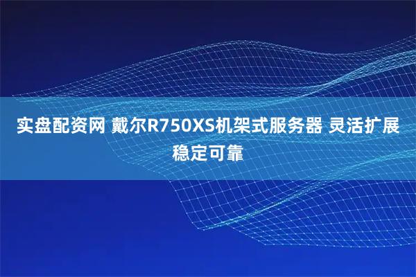 实盘配资网 戴尔R750XS机架式服务器 灵活扩展稳定可靠