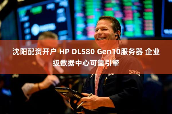 沈阳配资开户 HP DL580 Gen10服务器 企业级数据中心可靠引擎
