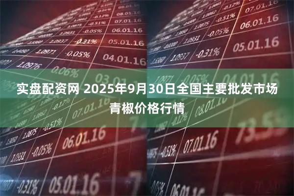实盘配资网 2025年9月30日全国主要批发市场青椒价格行情