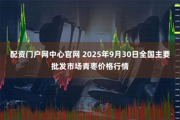 配资门户网中心官网 2025年9月30日全国主要批发市场青枣价格行情