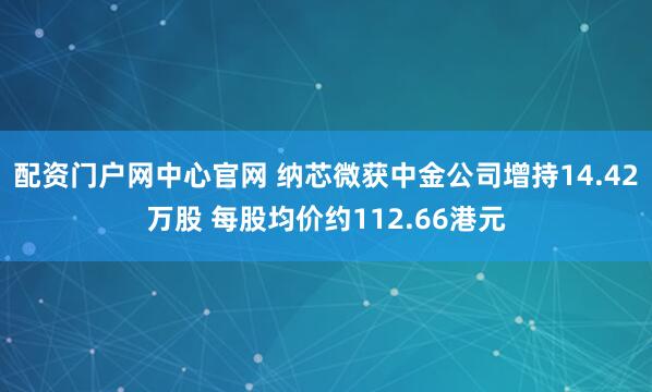 配资门户网中心官网 纳芯微获中金公司增持14.42万股 每股均价约112.66港元