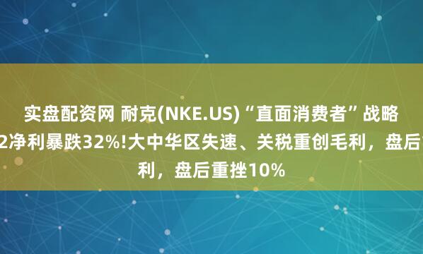 实盘配资网 耐克(NKE.US)“直面消费者”战略遇挫：Q2净利暴跌32%!大中华区失速、关税重创毛利，盘后重挫10%
