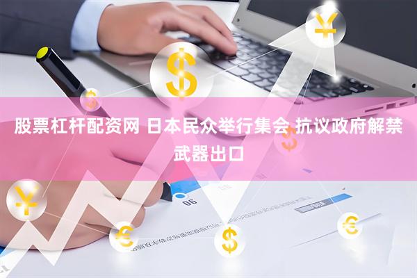 股票杠杆配资网 日本民众举行集会 抗议政府解禁武器出口