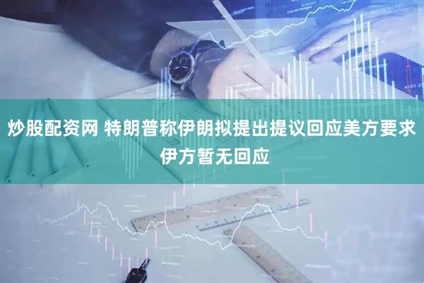 炒股配资网 特朗普称伊朗拟提出提议回应美方要求 伊方暂无回应