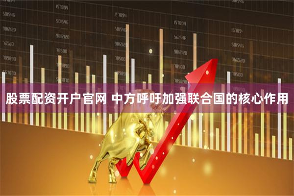 股票配资开户官网 中方呼吁加强联合国的核心作用